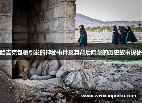 哈吉克包裹引发的神秘事件及其背后隐藏的历史故事探秘